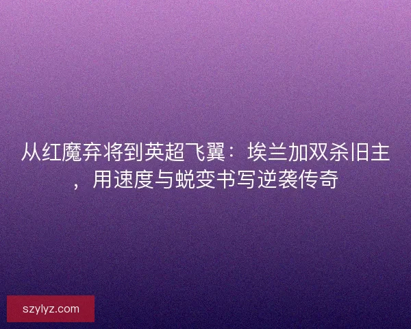 从红魔弃将到英超飞翼：埃兰加双杀旧主，用速度与蜕变书写逆袭传奇
