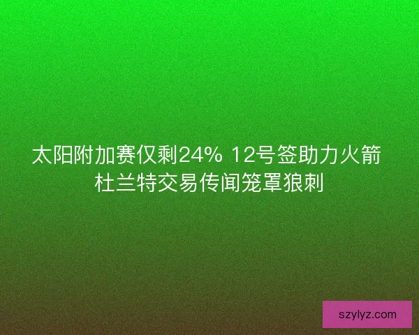 太阳附加赛仅剩24% 12号签助力火箭 杜兰特交易传闻笼罩狼刺