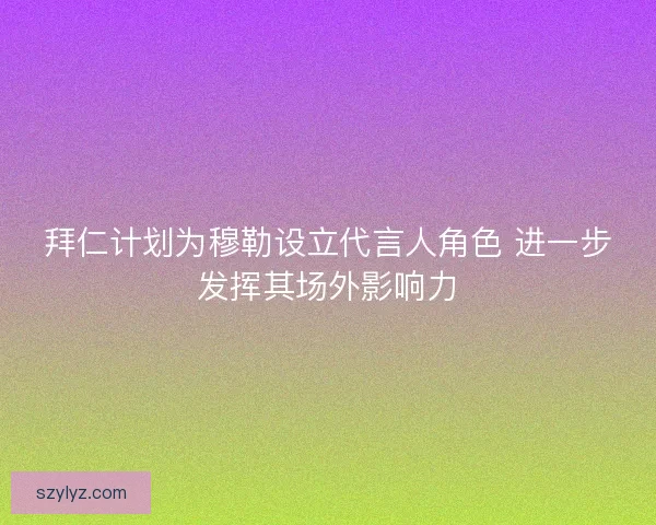 拜仁计划为穆勒设立代言人角色 进一步发挥其场外影响力