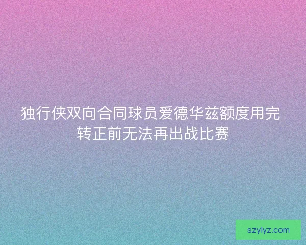 独行侠双向合同球员爱德华兹额度用完 转正前无法再出战比赛