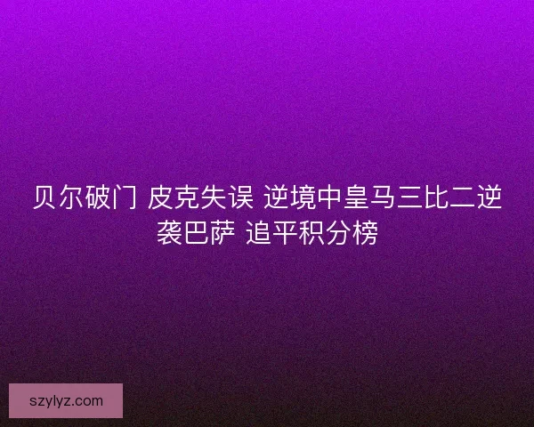 贝尔破门 皮克失误 逆境中皇马三比二逆袭巴萨 追平积分榜