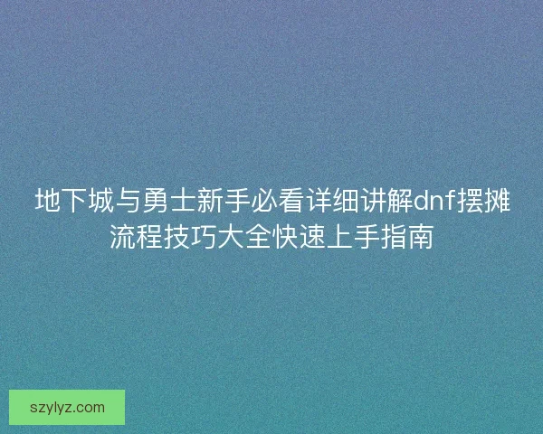 地下城与勇士新手必看详细讲解dnf摆摊流程技巧大全快速上手指南 地下城与勇士新手必看详细讲解dnf摆摊流程技巧大全快速上手指南