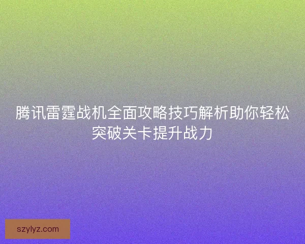 腾讯雷霆战机全面攻略技巧解析助你轻松突破关卡提升战力