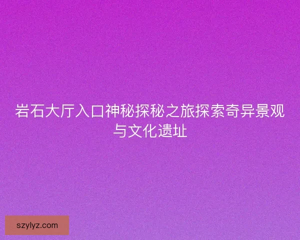 岩石大厅入口神秘探秘之旅探索奇异景观与文化遗址