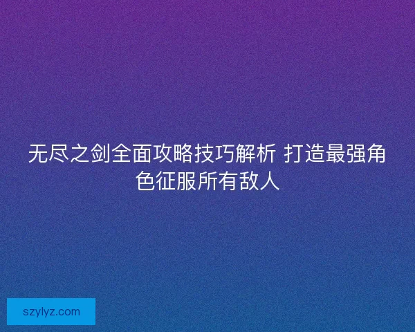 无尽之剑全面攻略技巧解析 打造最强角色征服所有敌人