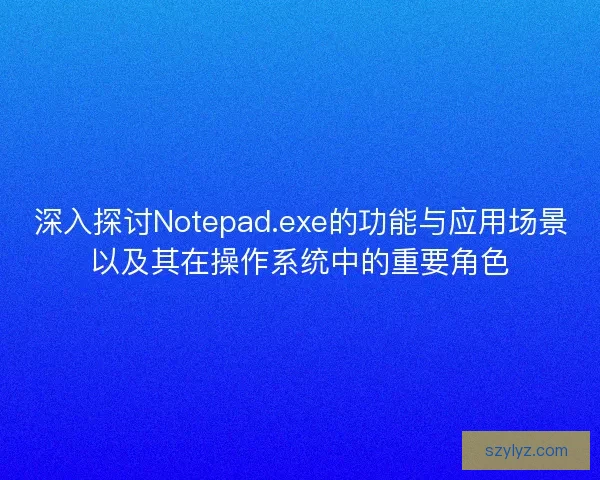 深入探讨Notepad.exe的功能与应用场景以及其在操作系统中的重要角色