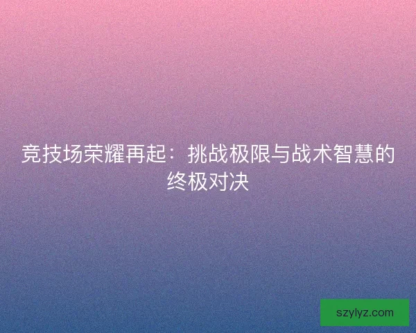 竞技场荣耀再起：挑战极限与战术智慧的终极对决