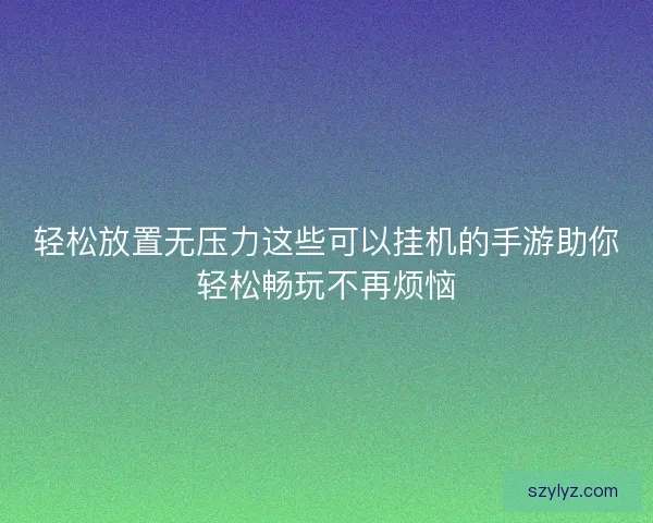 轻松放置无压力这些可以挂机的手游助你轻松畅玩不再烦恼