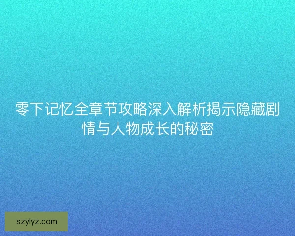 零下记忆全章节攻略深入解析揭示隐藏剧情与人物成长的秘密