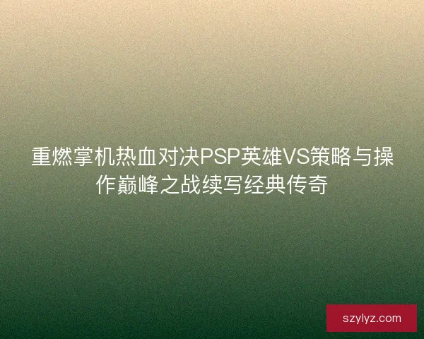 重燃掌机热血对决PSP英雄VS策略与操作巅峰之战续写经典传奇