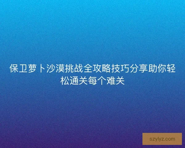 保卫萝卜沙漠挑战全攻略技巧分享助你轻松通关每个难关