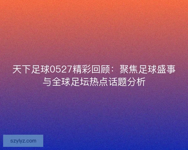 天下足球0527精彩回顾：聚焦足球盛事与全球足坛热点话题分析