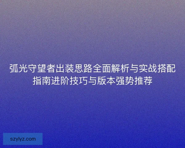 弧光守望者出装思路全面解析与实战搭配指南进阶技巧与版本强势推荐