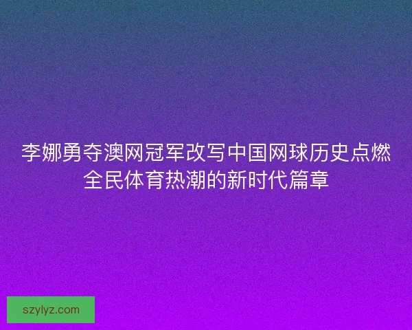 李娜勇夺澳网冠军改写中国网球历史点燃全民体育热潮的新时代篇章 李娜勇夺澳网冠军改写中国网球历史点燃全民体育热潮的新时代篇章