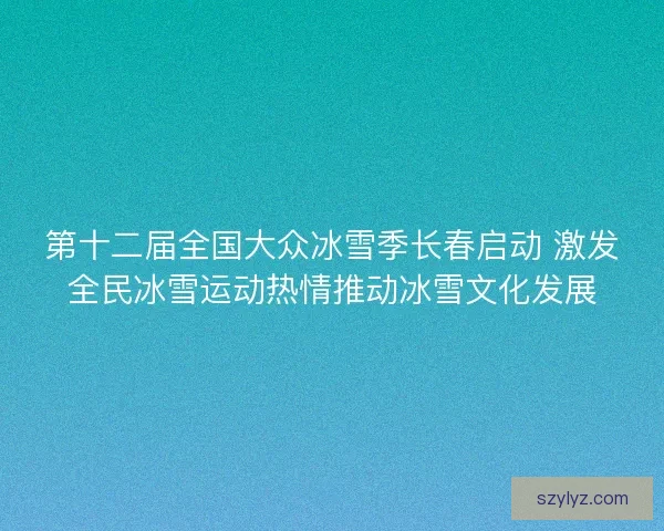 第十二届全国大众冰雪季长春启动 激发全民冰雪运动热情推动冰雪文化发展 第十二届全国大众冰雪季长春启动 激发全民冰雪运动热情推动冰雪文化发展