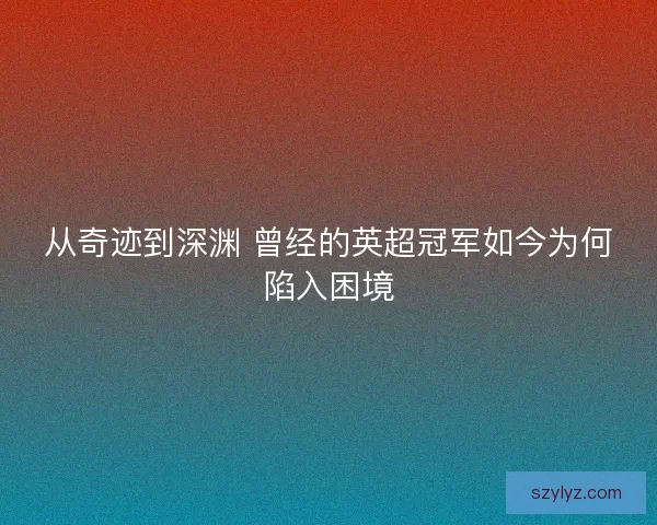从奇迹到深渊 曾经的英超冠军如今为何陷入困境 从奇迹到深渊 曾经的英超冠军如今为何陷入困境