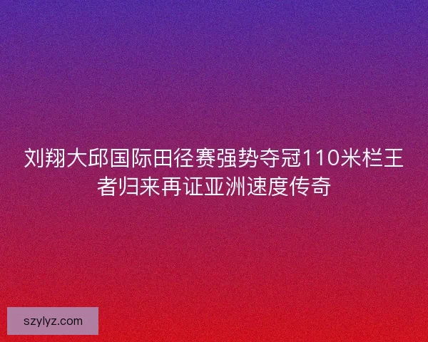 刘翔大邱国际田径赛强势夺冠110米栏王者归来再证亚洲速度传奇