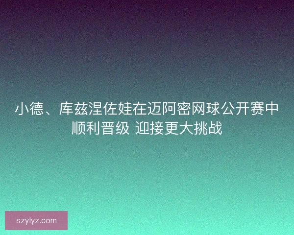 小德、库兹涅佐娃在迈阿密网球公开赛中顺利晋级 迎接更大挑战
