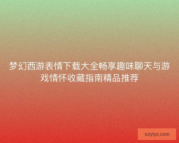 梦幻西游表情下载大全畅享趣味聊天与游戏情怀收藏指南精品推荐