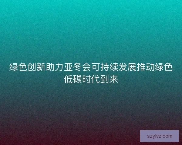 绿色创新助力亚冬会可持续发展推动绿色低碳时代到来