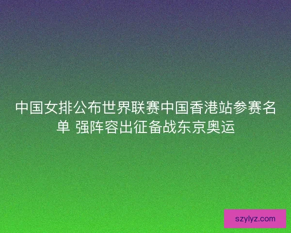 中国女排公布世界联赛中国香港站参赛名单 强阵容出征备战东京奥运