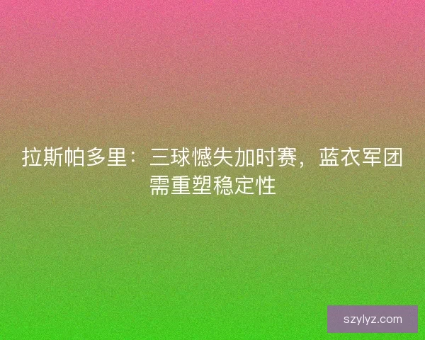 拉斯帕多里：三球憾失加时赛，蓝衣军团需重塑稳定性