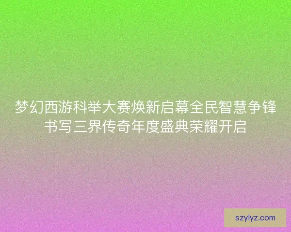 梦幻西游科举大赛焕新启幕全民智慧争锋书写三界传奇年度盛典荣耀开启