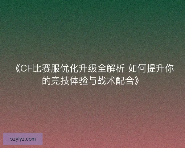 《CF比赛服优化升级全解析 如何提升你的竞技体验与战术配合》