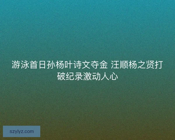 游泳首日孙杨叶诗文夺金 汪顺杨之贤打破纪录激动人心