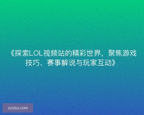 《探索LOL视频站的精彩世界，聚焦游戏技巧、赛事解说与玩家互动》
