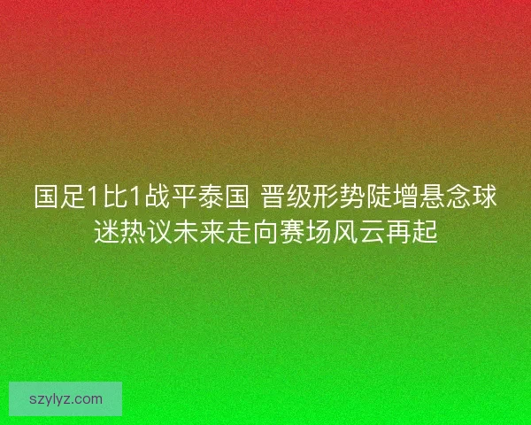 国足1比1战平泰国 晋级形势陡增悬念球迷热议未来走向赛场风云再起 国足1比1战平泰国 晋级形势陡增悬念球迷热议未来走向赛场风云再起
