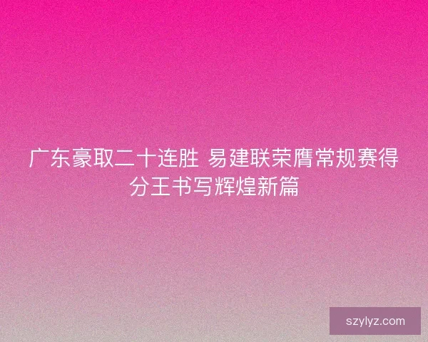 广东豪取二十连胜 易建联荣膺常规赛得分王书写辉煌新篇 广东豪取二十连胜 易建联荣膺常规赛得分王书写辉煌新篇